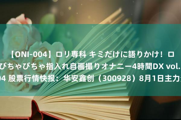 【ONI-004】ロリ専科 キミだけに語りかけ！ロリっ娘20人！オマ●コぴちゃぴちゃ指入れ自画撮りオナニー4時間DX vol.04 股票行情快报：华安鑫创（300928）8月1日主力资金净卖出34.24万元