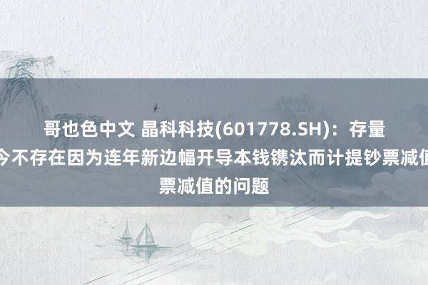 哥也色中文 晶科科技(601778.SH)：存量电站当今不存在因为连年新边幅开导本钱镌汰而计提钞票减值的问题