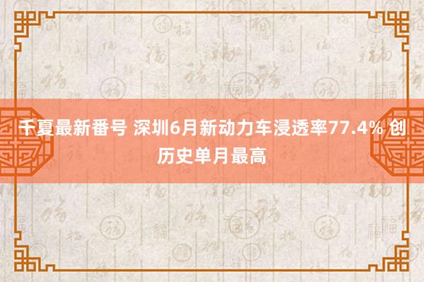 千夏最新番号 深圳6月新动力车浸透率77.4% 创历史单月最高