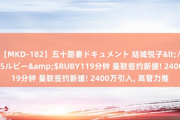 【MKD-182】五十路妻ドキュメント 結城悦子</a>2017-10-15ルビー&$RUBY119分钟 曼联签约新援! 2400万引入， 高管力推