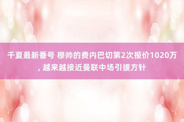 千夏最新番号 穆帅的费内巴切第2次报价1020万， 越来越接近曼联中场引援方针