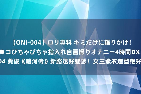 【ONI-004】ロリ専科 キミだけに語りかけ！ロリっ娘20人！オマ●コぴちゃぴちゃ指入れ自画撮りオナニー4時間DX vol.04 龚俊《暗河传》新路透好魅惑！女主紫衣造型绝好意思，同框令东谈主惊艳！