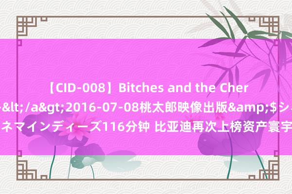 【CID-008】Bitches and the Cherries-ヤリマンと童貞-</a>2016-07-08桃太郎映像出版&$シネマインディーズ116分钟 比亚迪再次上榜资产寰宇500强 成为排名升幅最大的车企