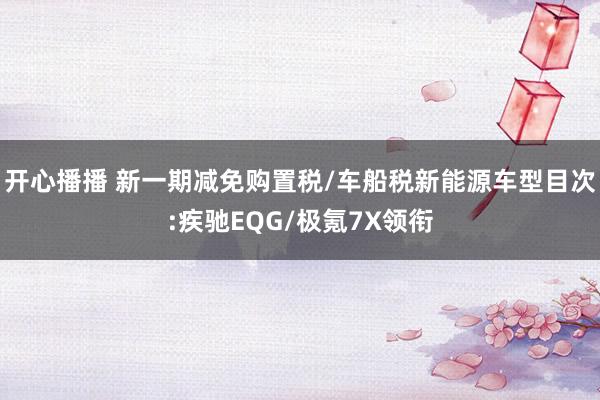 开心播播 新一期减免购置税/车船税新能源车型目次:疾驰EQG/极氪7X领衔