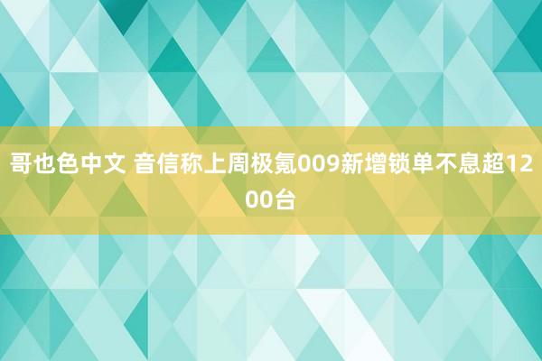 哥也色中文 音信称上周极氪009新增锁单不息超1200台