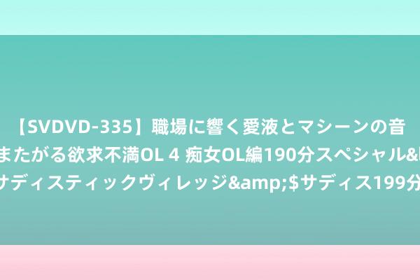 【SVDVD-335】職場に響く愛液とマシーンの音 自分からバイブにまたがる欲求不満OL 4 痴女OL編190分スペシャル</a>2013-02-07サディスティックヴィレッジ&$サディス199分钟 2024年8月9日世界主要批发市集玉米棒价钱行情