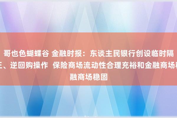 哥也色蝴蝶谷 金融时报：东谈主民银行创设临时隔夜正、逆回购操作  保险商场流动性合理充裕和金融商场稳固