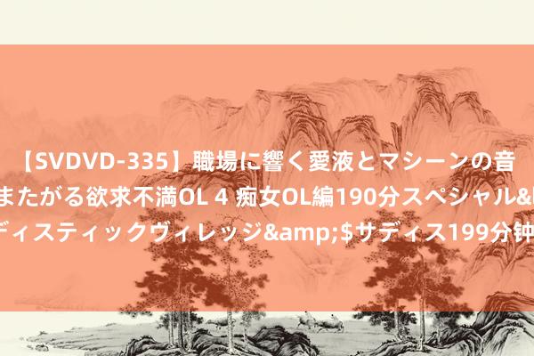 【SVDVD-335】職場に響く愛液とマシーンの音 自分からバイブにまたがる欲求不満OL 4 痴女OL編190分スペシャル</a>2013-02-07サディスティックヴィレッジ&$サディス199分钟 英媒：伊普斯维奇与切尔西商议布罗亚，蓝军估值3000万镑