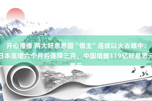 开心播播 两大好意思国“借主”连续以火去蛾中：日本连增六个月后连降三月，中国增握119亿好意思元