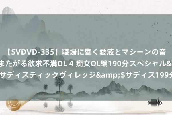 【SVDVD-335】職場に響く愛液とマシーンの音 自分からバイブにまたがる欲求不満OL 4 痴女OL編190分スペシャル</a>2013-02-07サディスティックヴィレッジ&$サディス199分钟 东说念主类最大推力发动机将参预量产