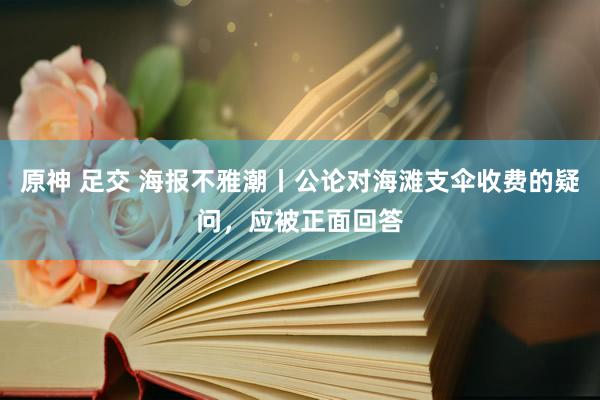 原神 足交 海报不雅潮丨公论对海滩支伞收费的疑问，应被正面回答