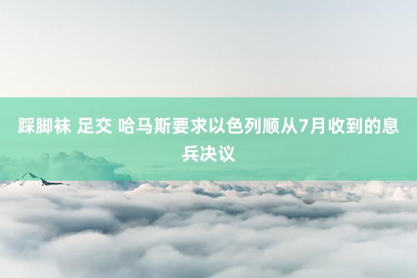 踩脚袜 足交 哈马斯要求以色列顺从7月收到的息兵决议