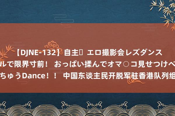 【DJNE-132】自主・エロ撮影会レズダンス 透け透けベビードールで限界寸前！ おっぱい揉んでオマ○コ見せつけベロちゅうDance！！ 中国东谈主民开脱军驻香港队列组织第二十七次建制单元轮流