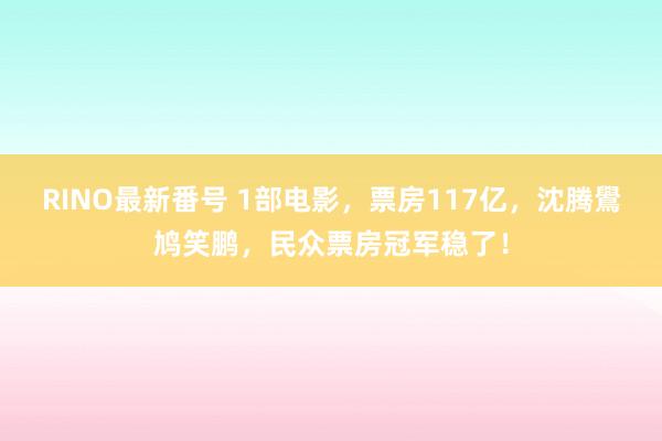 RINO最新番号 1部电影，票房117亿，沈腾鷽鸠笑鹏，民众票房冠军稳了！