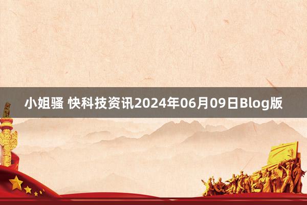 小姐骚 快科技资讯2024年06月09日Blog版