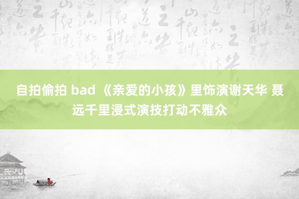 自拍偷拍 bad 《亲爱的小孩》里饰演谢天华 聂远千里浸式演技打动不雅众