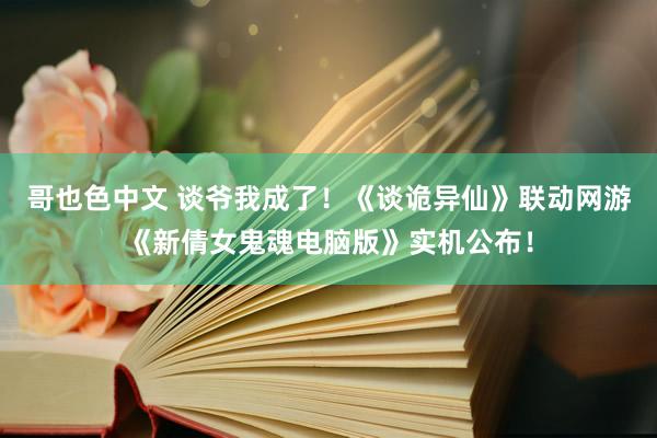 哥也色中文 谈爷我成了！《谈诡异仙》联动网游《新倩女鬼魂电脑版》实机公布！