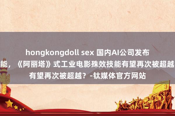 hongkongdoll sex 国内AI公司发布全新3D东谈主体技能，《阿丽塔》式工业电影殊效技能有望再次被超越？-钛媒体官方网站