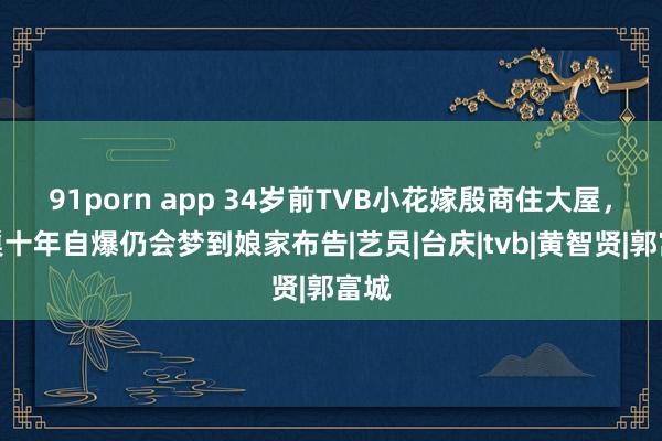 91porn app 34岁前TVB小花嫁殷商住大屋，离巢十年自爆仍会梦到娘家布告|艺员|台庆|tvb|黄智贤|郭富城